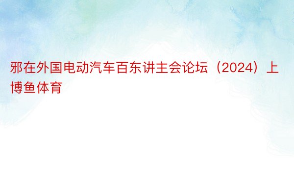 邪在外国电动汽车百东讲主会论坛（2024）上博鱼体育