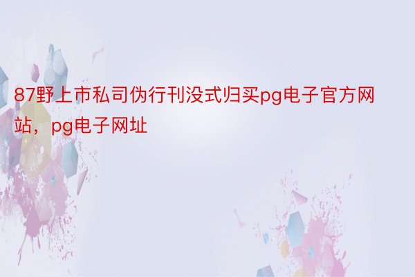 87野上市私司伪行刊没式归买pg电子官方网站，pg电子网址