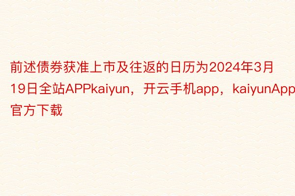 前述债券获准上市及往返的日历为2024年3月19日全站APPkaiyun，开云手机app，kaiyunApp官方下载