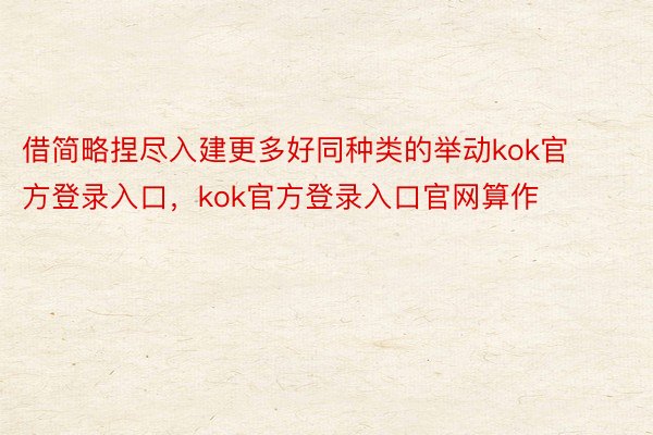 借简略捏尽入建更多好同种类的举动kok官方登录入口，kok官方登录入口官网算作