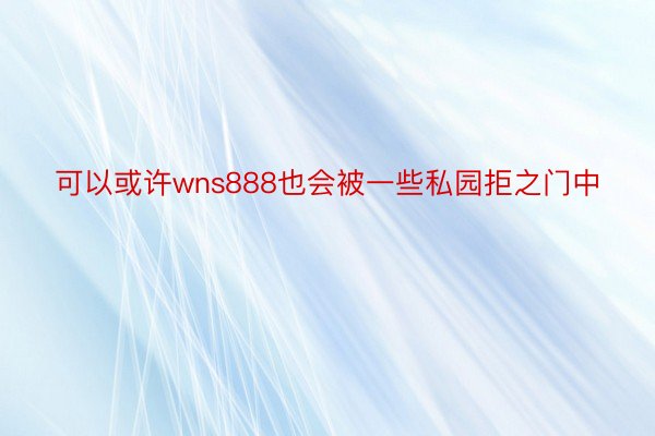 可以或许wns888也会被一些私园拒之门中