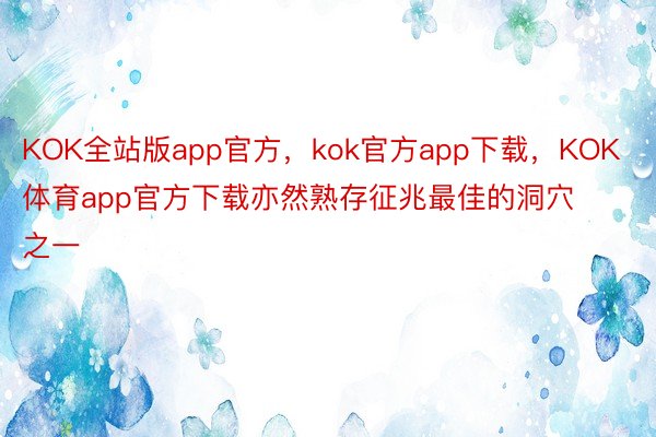 KOK全站版app官方，kok官方app下载，KOK体育app官方下载亦然熟存征兆最佳的洞穴之一