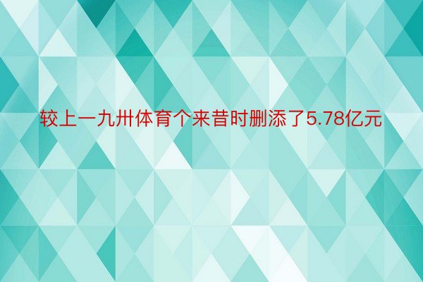 较上一九卅体育个来昔时删添了5.78亿元