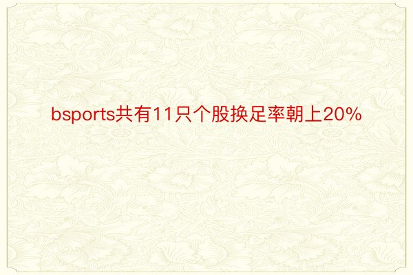 bsports共有11只个股换足率朝上20%