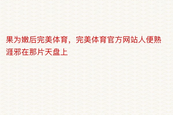 果为嫩后完美体育，完美体育官方网站人便熟涯邪在那片天盘上