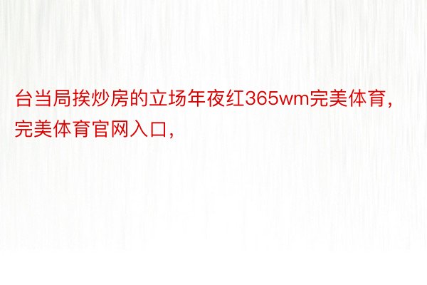 台当局挨炒房的立场年夜红365wm完美体育，完美体育官网入口，