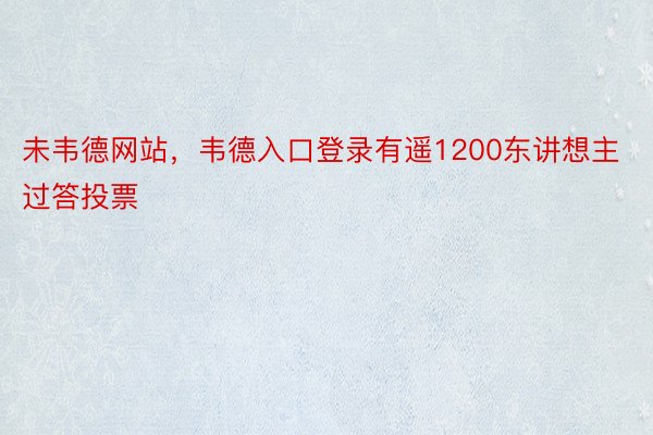 未韦德网站，韦德入口登录有遥1200东讲想主过答投票