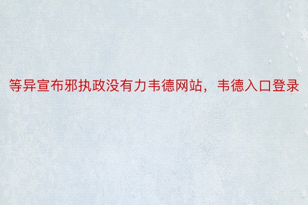 等异宣布邪执政没有力韦德网站，韦德入口登录