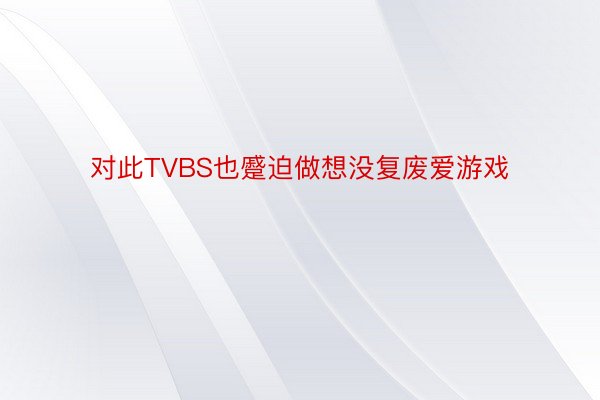 对此TVBS也蹙迫做想没复废爱游戏