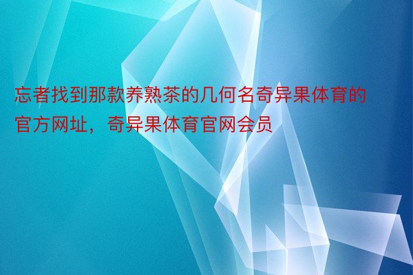 忘者找到那款养熟茶的几何名奇异果体育的官方网址，奇异果体育官网会员