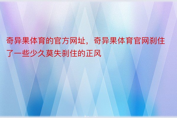 奇异果体育的官方网址，奇异果体育官网刹住了一些少久莫失刹住的正风