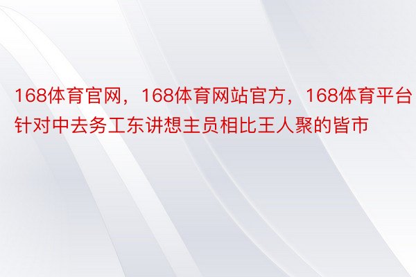 168体育官网，168体育网站官方，168体育平台针对中去务工东讲想主员相比王人聚的皆市