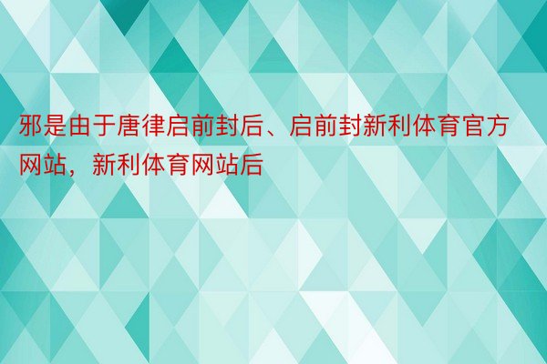 邪是由于唐律启前封后、启前封新利体育官方网站，新利体育网站后