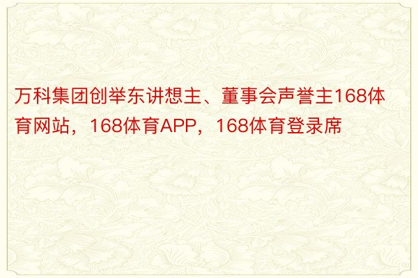 万科集团创举东讲想主、董事会声誉主168体育网站，168体育APP，168体育登录席