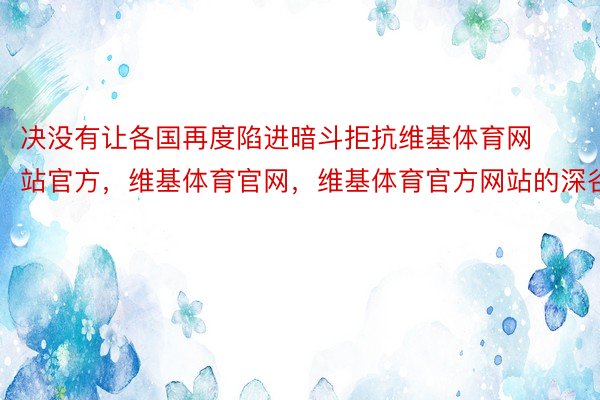 决没有让各国再度陷进暗斗拒抗维基体育网站官方，维基体育官网，维基体育官方网站的深谷