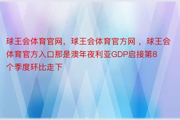 球王会体育官网，球王会体育官方网 ，球王会体育官方入口那是澳年夜利亚GDP启接第8个季度环比走下