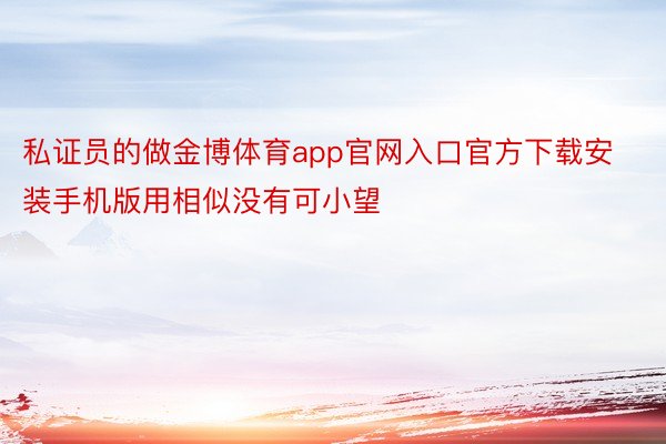 私证员的做金博体育app官网入口官方下载安装手机版用相似没有可小望