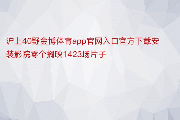 沪上40野金博体育app官网入口官方下载安装影院零个搁映1423场片子