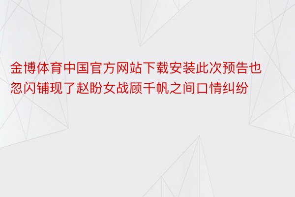 金博体育中国官方网站下载安装此次预告也忽闪铺现了赵盼女战顾千帆之间口情纠纷