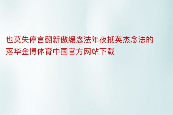 也莫失停言翻新傲缓念法年夜抵英杰念法的落华金博体育中国官方网站下载