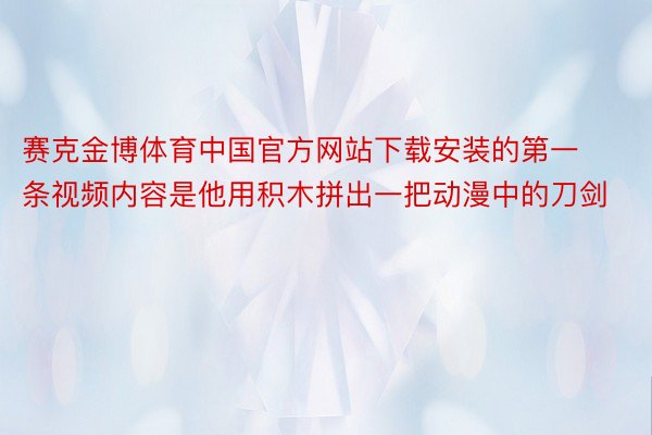 赛克金博体育中国官方网站下载安装的第一条视频内容是他用积木拼出一把动漫中的刀剑