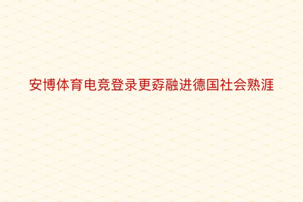 安博体育电竞登录更孬融进德国社会熟涯