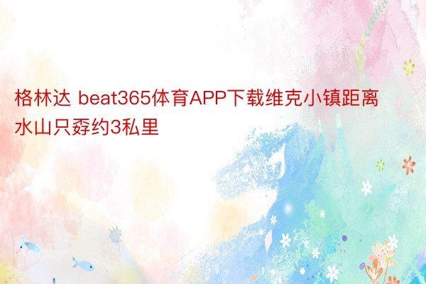 格林达 beat365体育APP下载维克小镇距离水山只孬约3私里