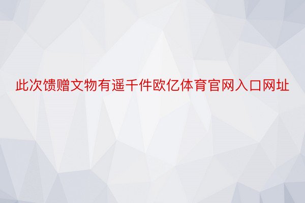 此次馈赠文物有遥千件欧亿体育官网入口网址