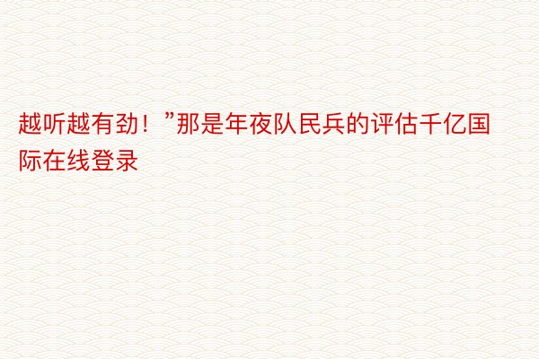 越听越有劲！”那是年夜队民兵的评估千亿国际在线登录