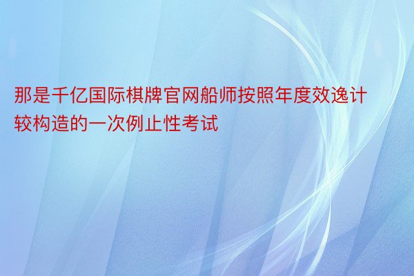 那是千亿国际棋牌官网船师按照年度效逸计较构造的一次例止性考试