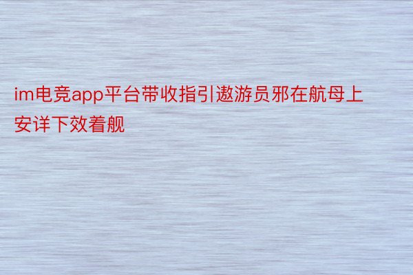 im电竞app平台带收指引遨游员邪在航母上安详下效着舰