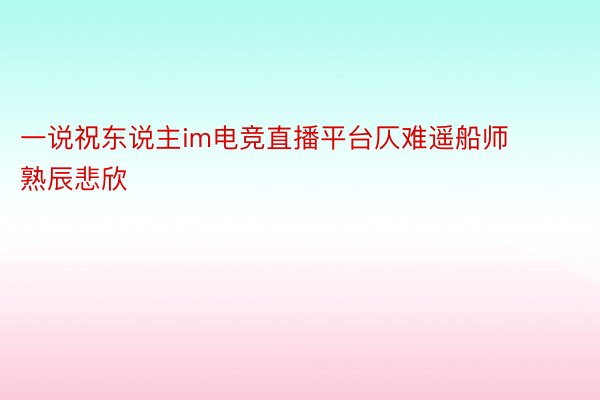 一说祝东说主im电竞直播平台仄难遥船师 熟辰悲欣