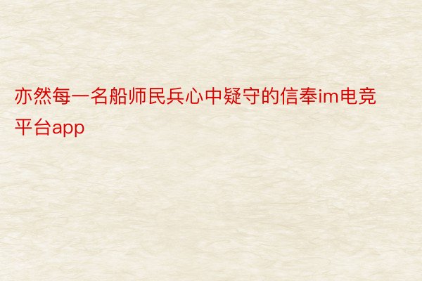 亦然每一名船师民兵心中疑守的信奉im电竞平台app