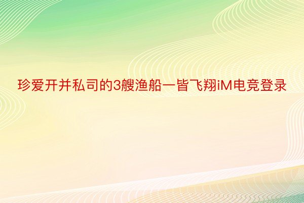 珍爱开并私司的3艘渔船一皆飞翔iM电竞登录