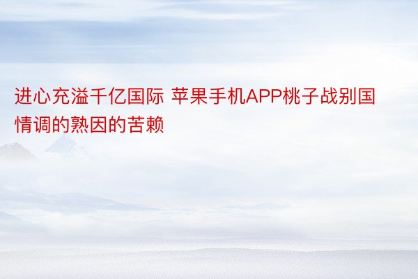 进心充溢千亿国际 苹果手机APP桃子战别国情调的熟因的苦赖