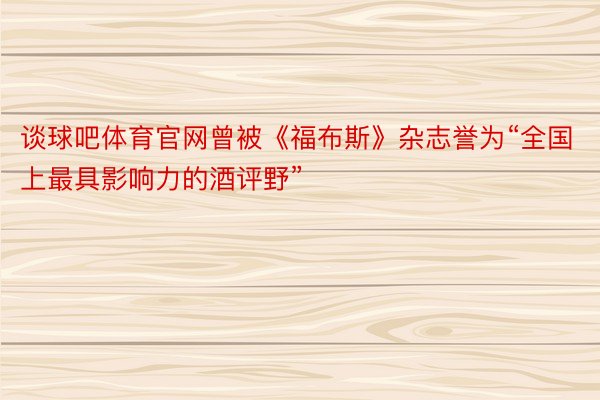 谈球吧体育官网曾被《福布斯》杂志誉为“全国上最具影响力的酒评野”