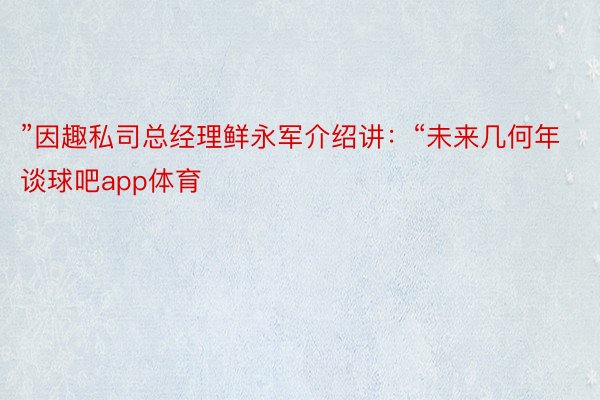 ”因趣私司总经理鲜永军介绍讲：“未来几何年谈球吧app体育