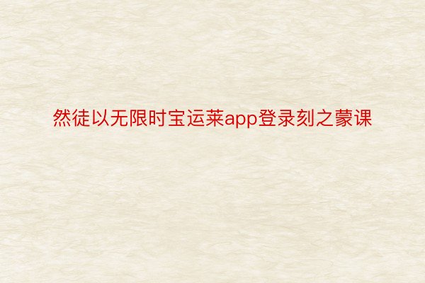 然徒以无限时宝运莱app登录刻之蒙课