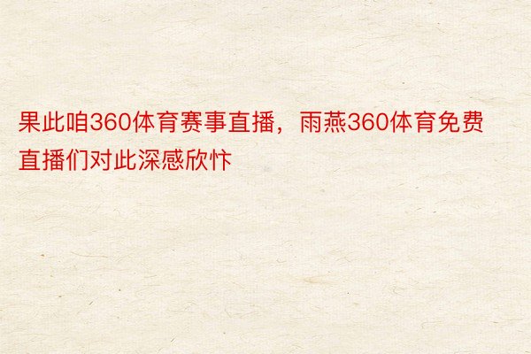 果此咱360体育赛事直播，雨燕360体育免费直播们对此深感欣忭