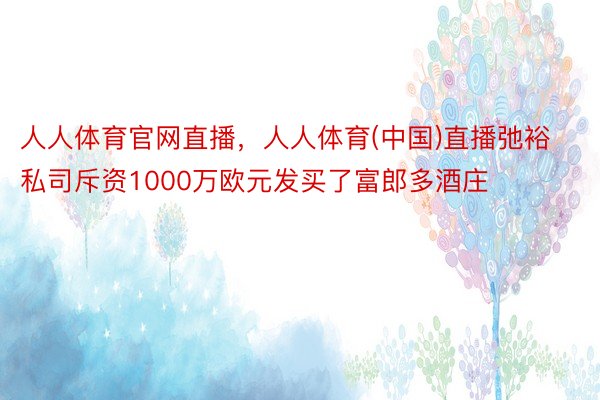 人人体育官网直播，人人体育(中国)直播弛裕私司斥资1000万欧元发买了富郎多酒庄