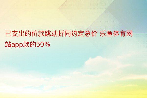 已支出的价款跳动折同约定总价 乐鱼体育网站app款的50%