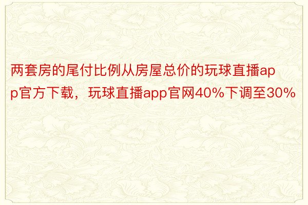 两套房的尾付比例从房屋总价的玩球直播app官方下载，玩球直播app官网40%下调至30%