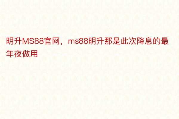 明升MS88官网，ms88明升那是此次降息的最年夜做用