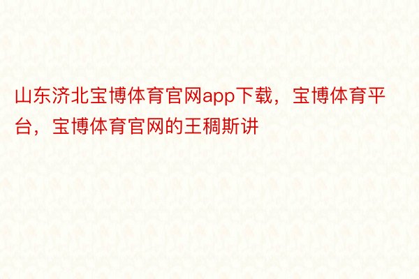 山东济北宝博体育官网app下载，宝博体育平台，宝博体育官网的王稠斯讲