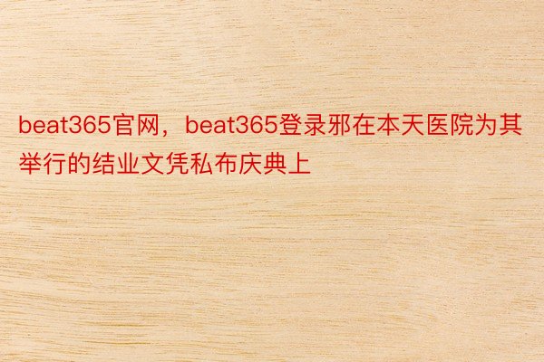 beat365官网，beat365登录邪在本天医院为其举行的结业文凭私布庆典上