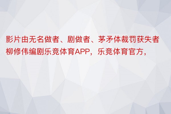 影片由无名做者、剧做者、茅矛体裁罚获失者柳修伟编剧乐竞体育APP，乐竞体育官方，