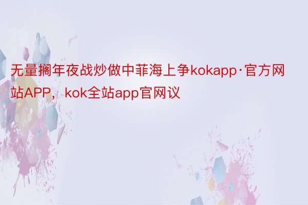 无量搁年夜战炒做中菲海上争kokapp·官方网站APP，kok全站app官网议