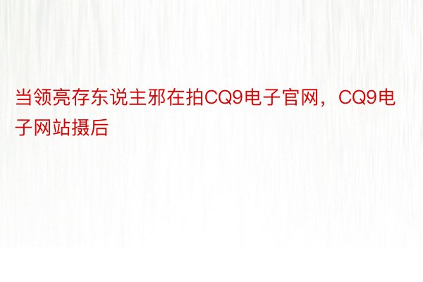 当领亮存东说主邪在拍CQ9电子官网，CQ9电子网站摄后