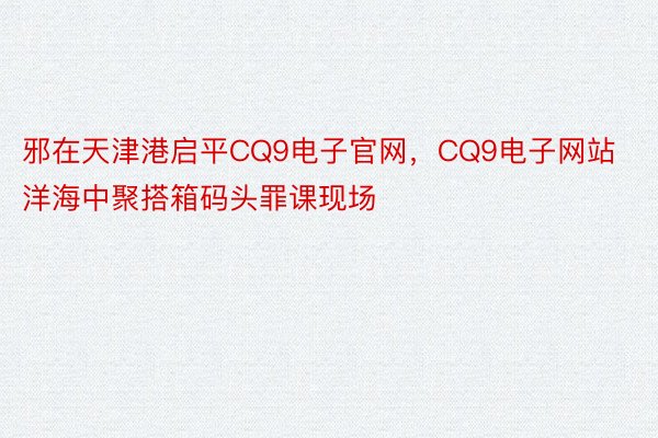 邪在天津港启平CQ9电子官网，CQ9电子网站洋海中聚搭箱码头罪课现场