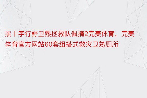 黑十字行野卫熟拯救队佩摘2完美体育，完美体育官方网站60套组搭式救灾卫熟厕所